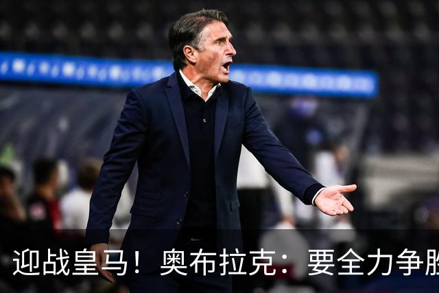 迎战皇马！奥布拉克：要全力争胜；夺得西甲冠军是我们的赛季目标